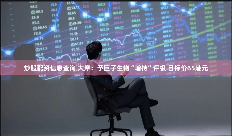 炒股配资信息查询 大摩：予巨子生物“增持”评级 目标价65港元