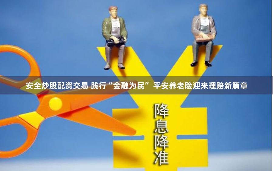 安全炒股配资交易 践行“金融为民” 平安养老险迎来理赔新篇章