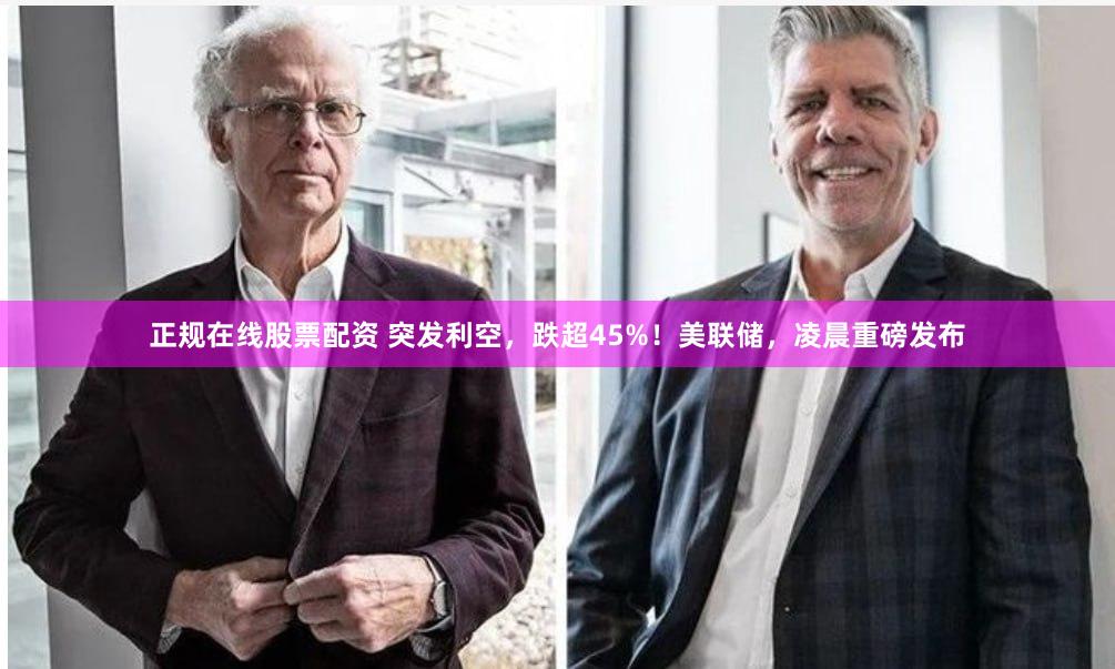 正规在线股票配资 突发利空，跌超45%！美联储，凌晨重磅发布