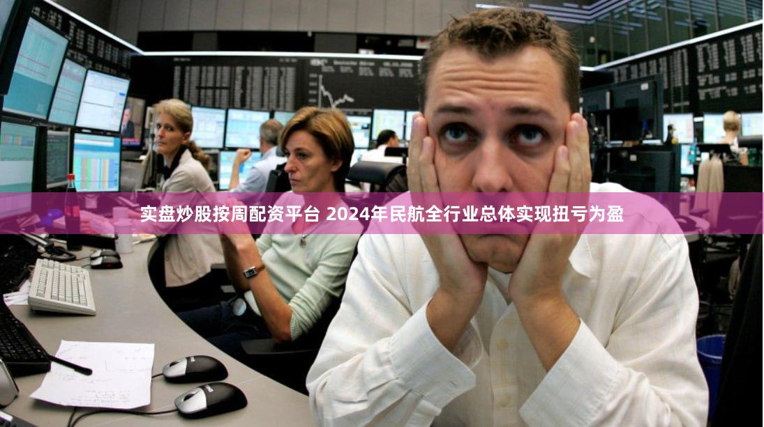 实盘炒股按周配资平台 2024年民航全行业总体实现扭亏为盈